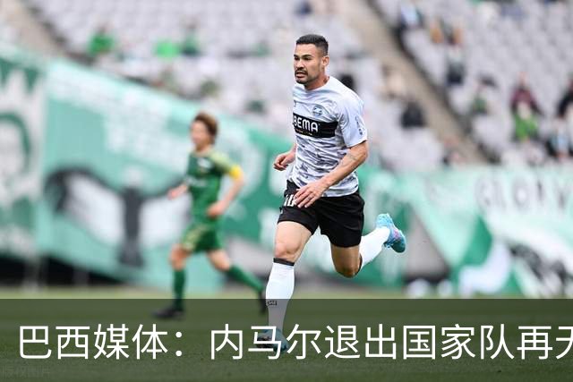 巴西媒体：内马尔退出国家队再无回旋余地，维尼修斯应当接过重任